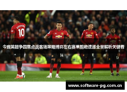 今晚英超争四焦点战客场策略博弈左右赛果前瞻速递全景解析关键看 今晚英超争四焦点战客场策略博弈左右赛果前瞻速递全景解析关键看