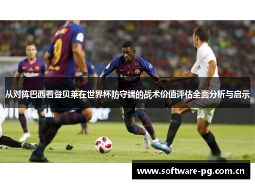 从对阵巴西看登贝莱在世界杯防守端的战术价值评估全面分析与启示 从对阵巴西看登贝莱在世界杯防守端的战术价值评估全面分析与启示