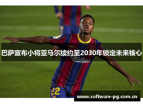 巴萨宣布小将亚马尔续约至2030年锁定未来核心 巴萨宣布小将亚马尔续约至2030年锁定未来核心