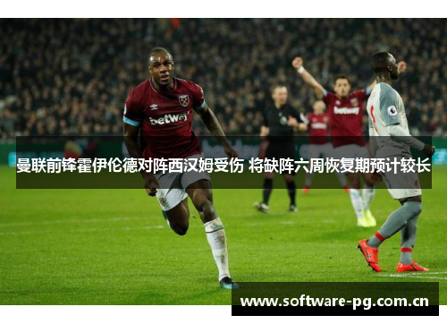 曼联前锋霍伊伦德对阵西汉姆受伤 将缺阵六周恢复期预计较长 曼联前锋霍伊伦德对阵西汉姆受伤 将缺阵六周恢复期预计较长